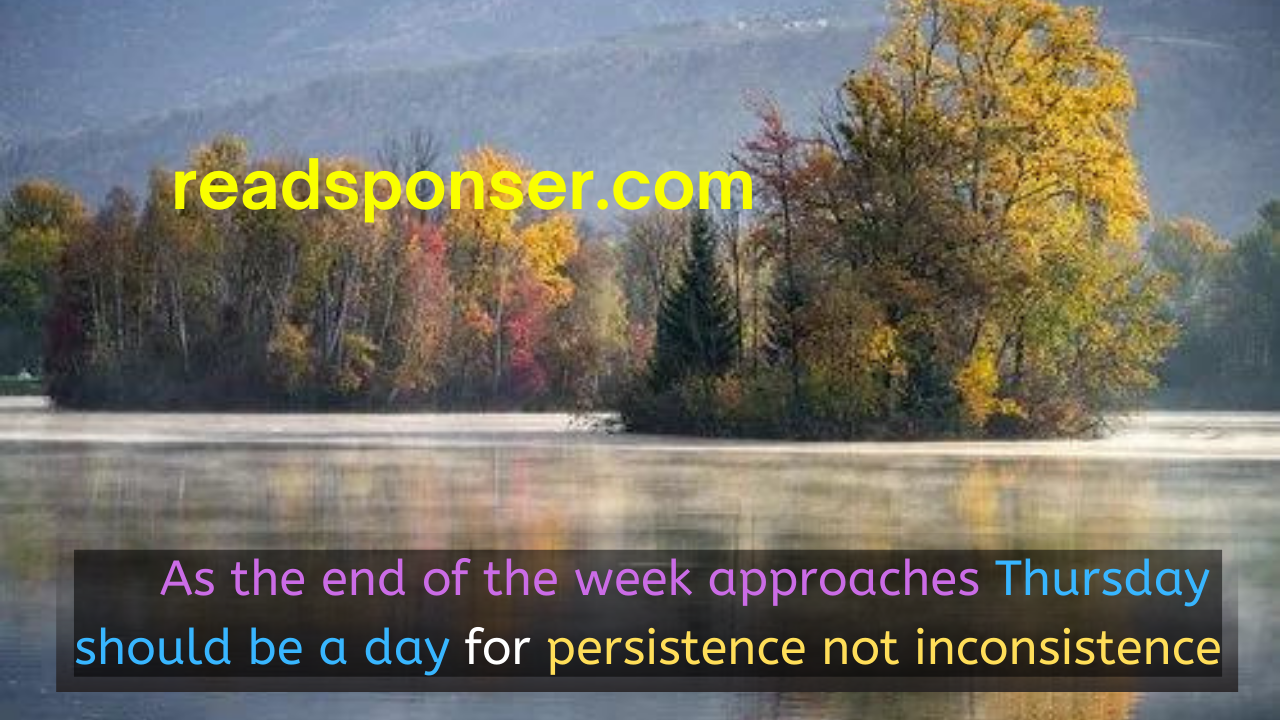 As the end of the week approaches, Thursday should be a day for persistence not inconsistence. – Byron Pulsifer