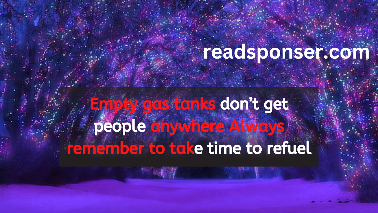 Empty gas tanks don’t get people anywhere. Always remember to take time to refuel.