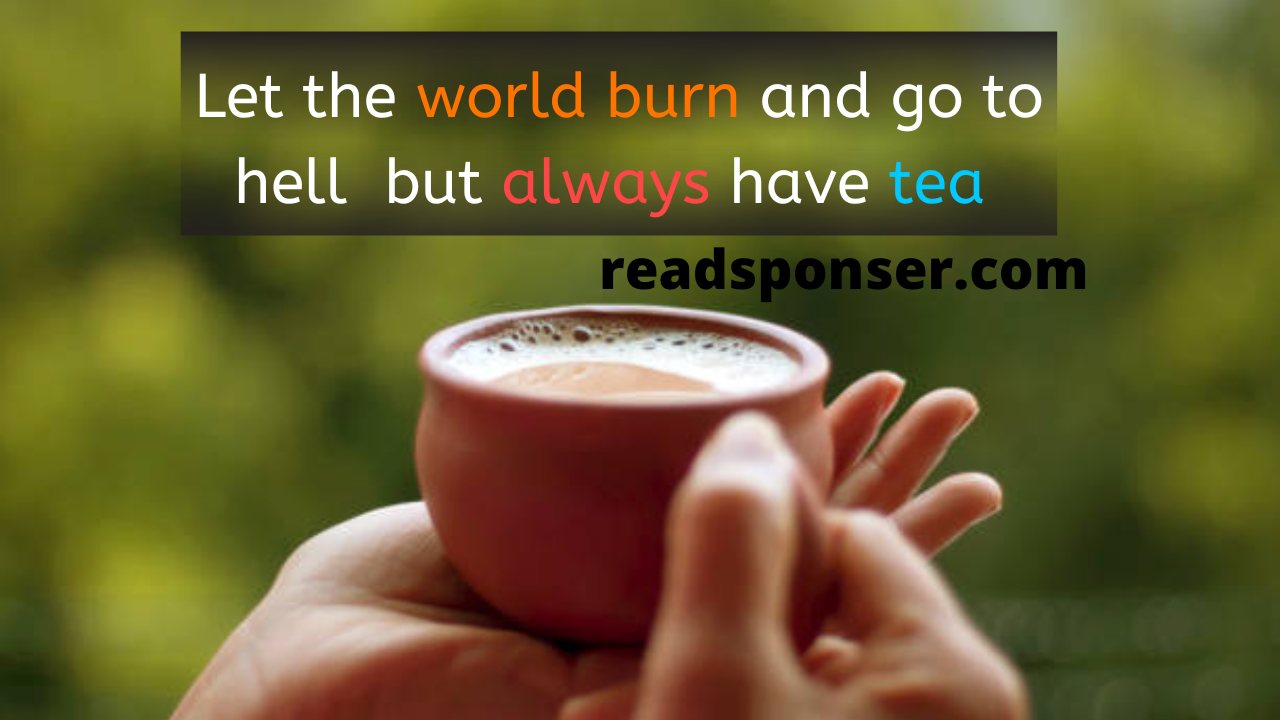 Let the world burn and go to hell, but always have tea.