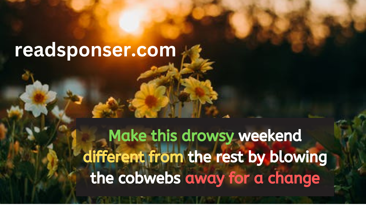 Make this drowsy weekend different from the rest by blowing the cobwebs away for a change.