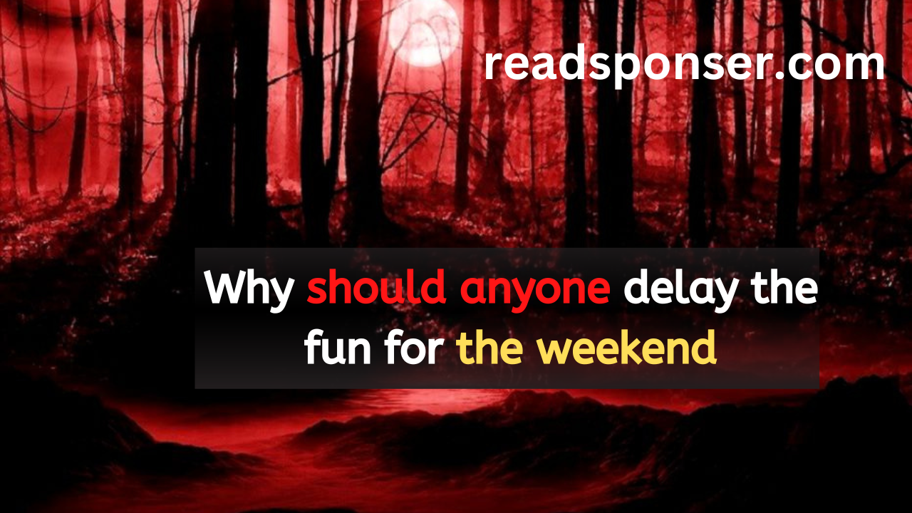 Why should anyone delay the fun for the weekend