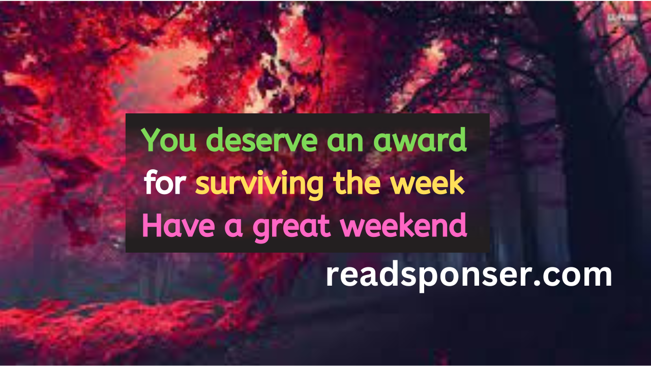 You deserve an award for surviving the week Have a great weekend