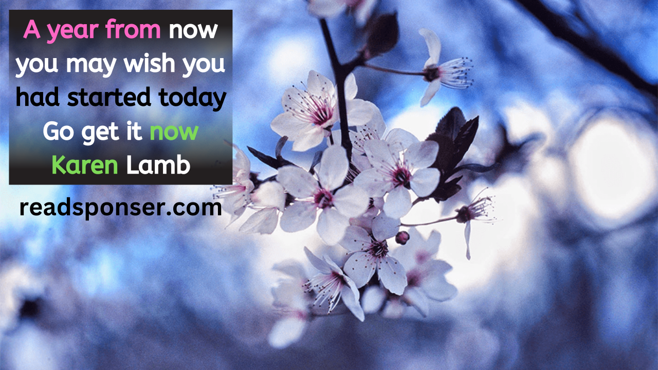 A year from now you may wish you had started today. Go get it now.Karen Lamb