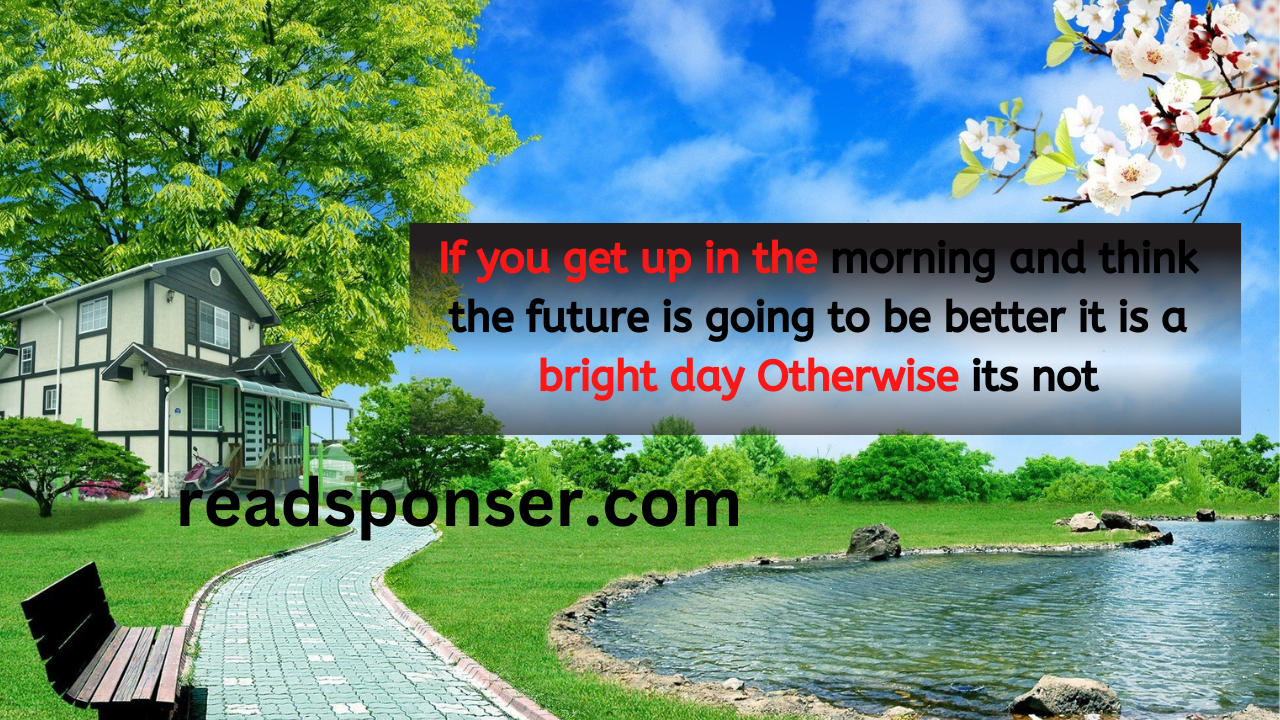If you get up in the morning and think the future is going to be better, it is a bright day. Otherwise, it’s not.– Elon Musk