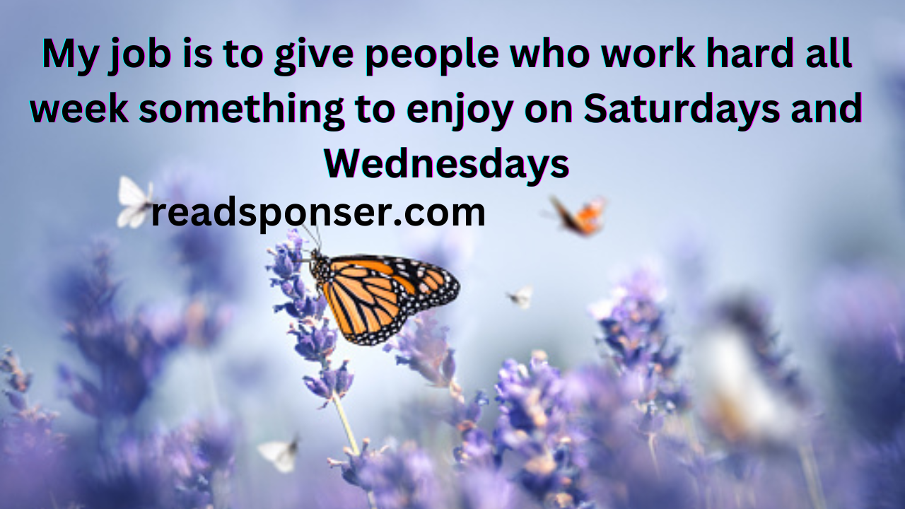My job is to give people who work hard all week something to enjoy on Saturdays and Wednesdays