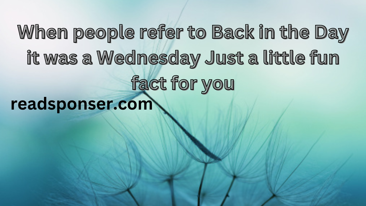 When people refer to ‘Back in the Day,’ it was a Wednesday Just a little fun fact for you
